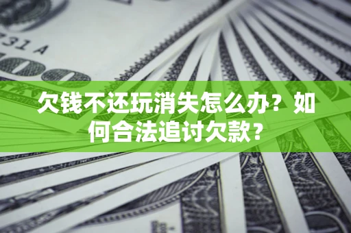 武汉欠钱不还玩消失怎么办？如何合法追讨欠款？