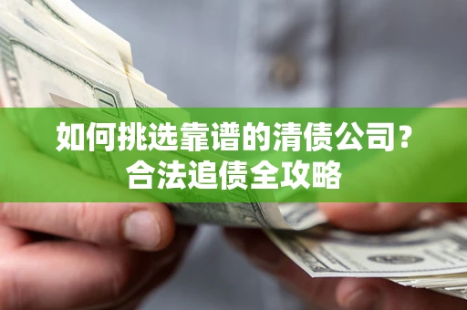 武汉如何挑选靠谱的清债公司?合法追债全攻略 武汉如何挑选靠谱的清债公司?合法追债全攻略