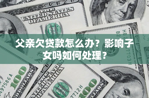武汉父亲欠贷款怎么办？影响子女吗如何处理？