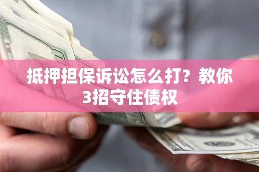 武汉抵押担保诉讼怎么打？教你3招守住债权