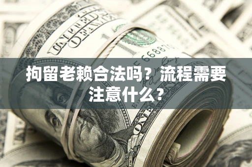武汉拘留老赖合法吗？流程需要注意什么？