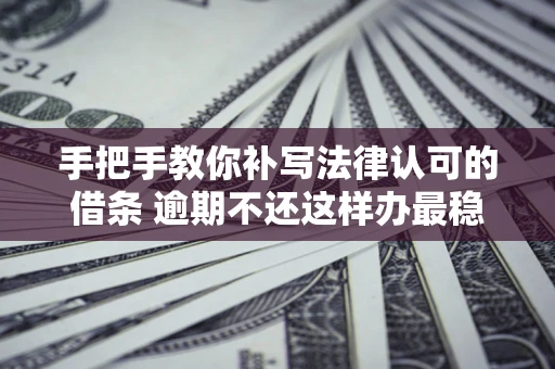 武汉手把手教你补写法律认可的借条 逾期不还这样办最稳妥