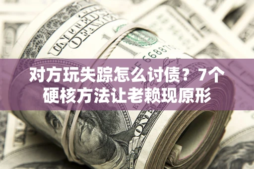 武汉对方玩失踪怎么讨债？7个硬核方法让老赖现原形