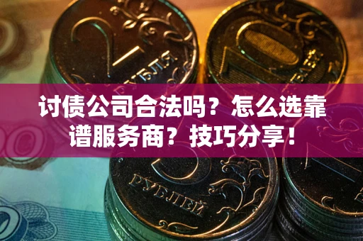 武汉讨债公司合法吗？怎么选靠谱服务商？技巧分享！