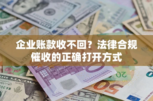 武汉企业账款收不回？法律合规催收的正确打开方式