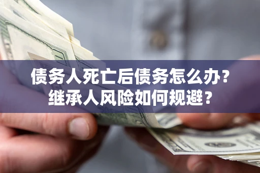 武汉债务人死亡后债务怎么办？继承人风险如何规避？