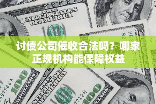 武汉讨债公司催收合法吗？哪家正规机构能保障权益