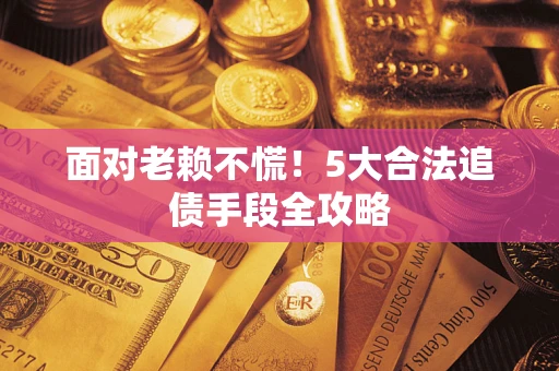 武汉面对老赖不慌！5大合法追债手段全攻略