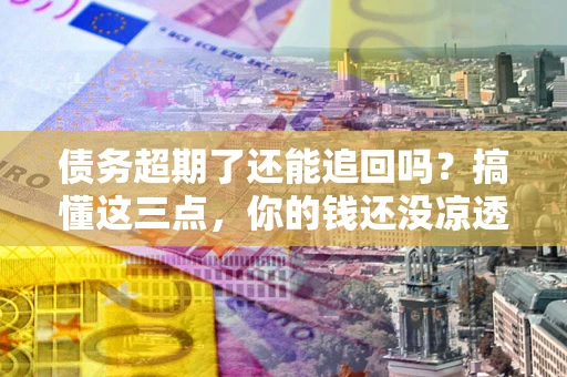 武汉债务超期了还能追回吗？搞懂这三点，你的钱还没凉透