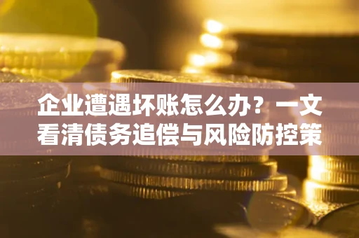 武汉企业遭遇坏账怎么办？一文看清债务追偿与风险防控策略