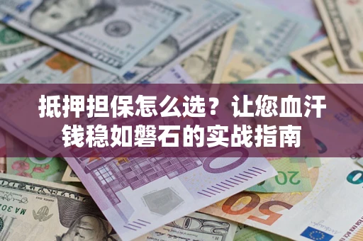 武汉抵押担保怎么选？让您血汗钱稳如磐石的实战指南