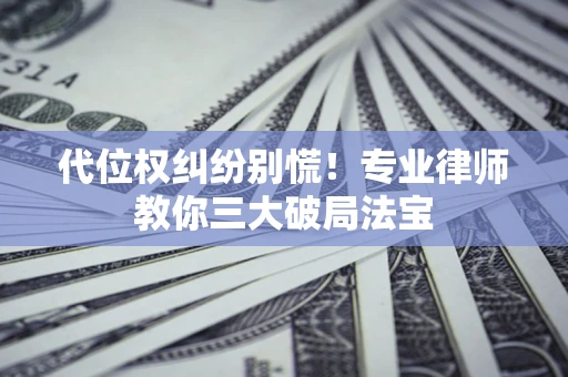 武汉代位权纠纷别慌！专业律师教你三大破局法宝