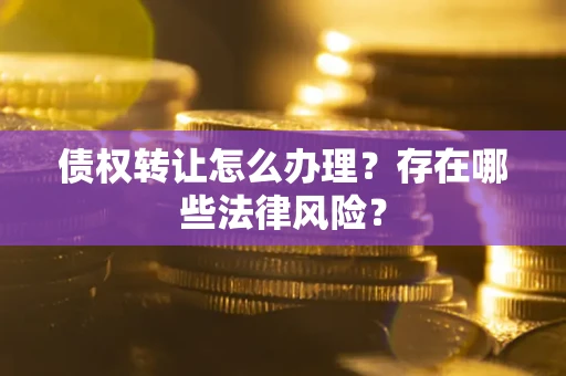武汉债权转让怎么办理？存在哪些法律风险？