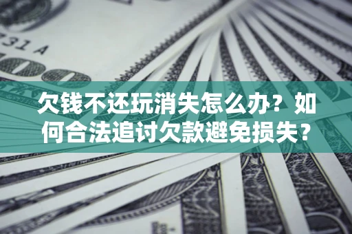 武汉欠钱不还玩消失怎么办？如何合法追讨欠款避免损失？