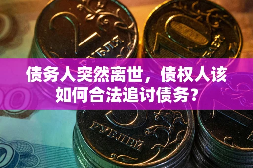 武汉债务人突然离世，债权人该如何合法追讨债务？
