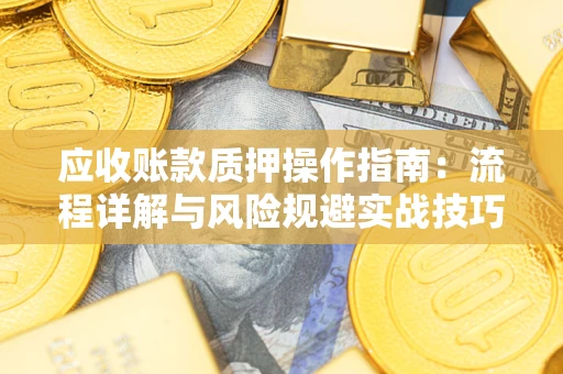武汉应收账款质押操作指南：流程详解与风险规避实战技巧