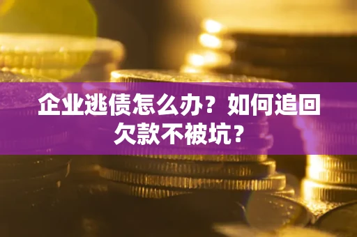 武汉企业逃债怎么办？如何追回欠款不被坑？