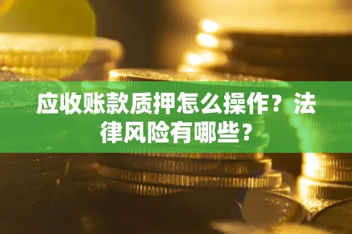 武汉应收账款质押怎么操作？法律风险有哪些？