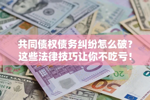 武汉共同债权债务纠纷怎么破？这些法律技巧让你不吃亏！