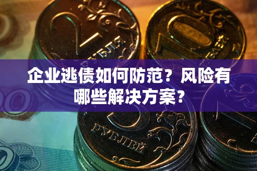 武汉企业逃债如何防范？风险有哪些解决方案？