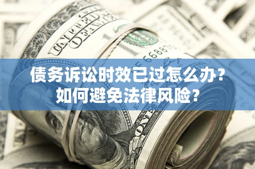 武汉债务诉讼时效已过怎么办？如何避免法律风险？