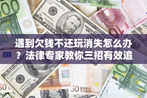 武汉遇到欠钱不还玩消失怎么办？法律专家教你三招有效追债！