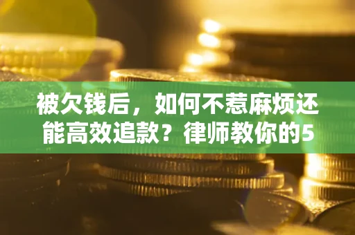 武汉被欠钱后，如何不惹麻烦还能高效追款？律师教你的5步合法讨债法