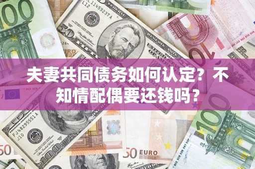 武汉夫妻共同债务如何认定？不知情配偶要还钱吗？