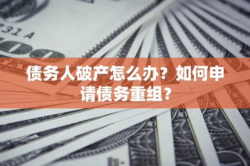 武汉债务人破产怎么办？如何申请债务重组？