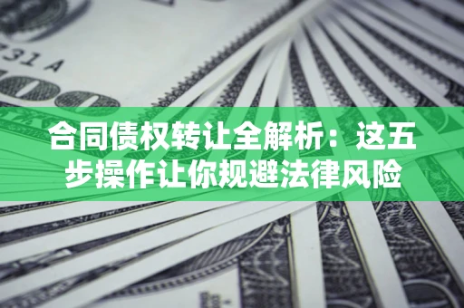 武汉合同债权转让全解析：这五步操作让你规避法律风险