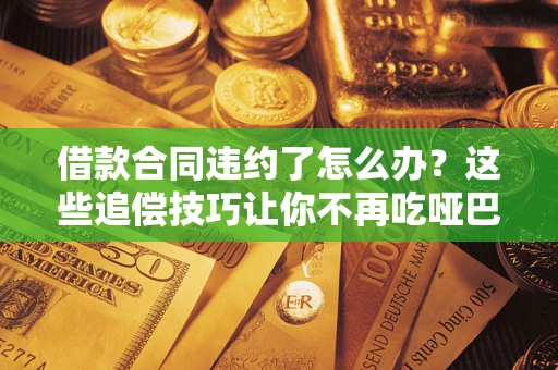 武汉借款合同违约了怎么办？这些追偿技巧让你不再吃哑巴亏
