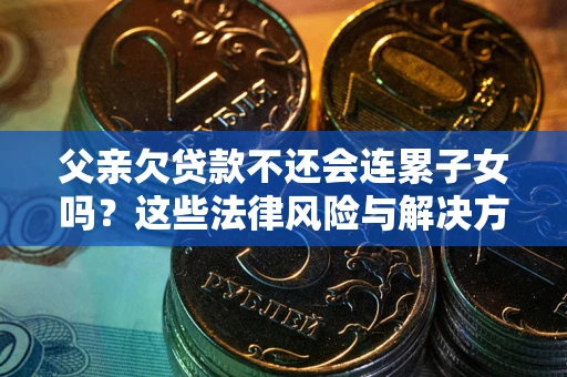 武汉父亲欠贷款不还会连累子女吗？这些法律风险与解决方法要早知道！