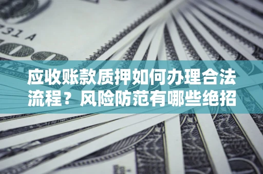 武汉应收账款质押如何办理合法流程？风险防范有哪些绝招？