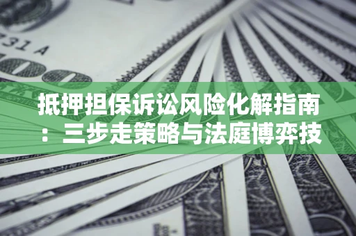 武汉抵押担保诉讼风险化解指南：三步走策略与法庭博弈技巧
