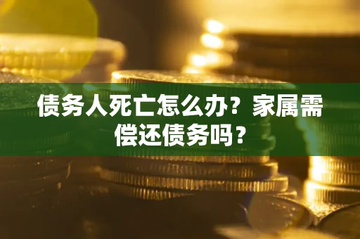 武汉债务人死亡怎么办？家属需偿还债务吗？
