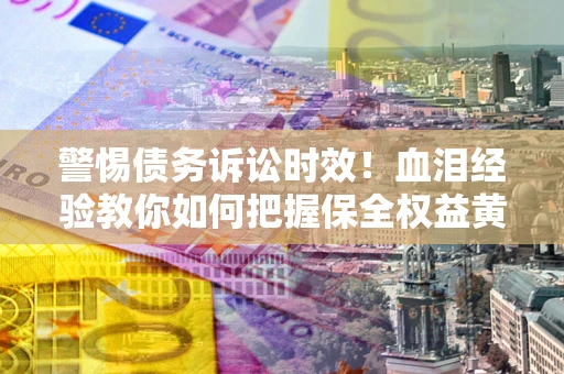 武汉警惕债务诉讼时效！血泪经验教你如何把握保全权益黄金期