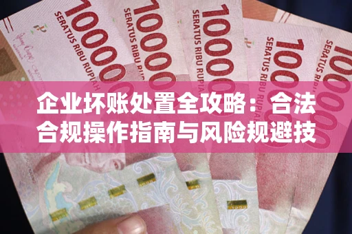 武汉企业坏账处置全攻略：合法合规操作指南与风险规避技巧解析
