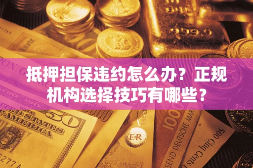 武汉抵押担保违约怎么办？正规机构选择技巧有哪些？