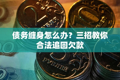 武汉债务缠身怎么办？三招教你合法追回欠款