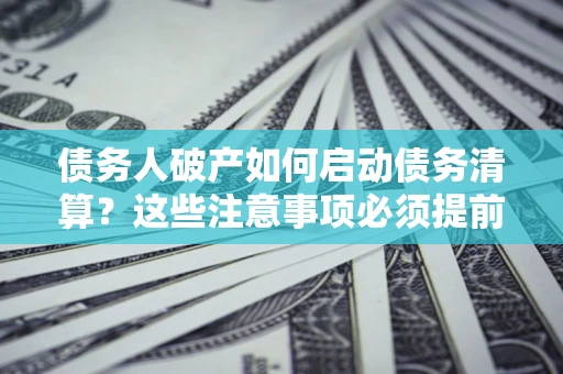 武汉债务人破产如何启动债务清算？这些注意事项必须提前知道