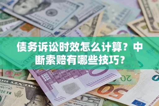 武汉债务诉讼时效怎么计算？中断索赔有哪些技巧？