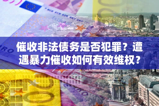 武汉催收非法债务是否犯罪？遭遇暴力催收如何有效维权？