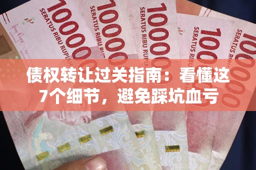 武汉债权转让过关指南：看懂这7个细节，避免踩坑血亏