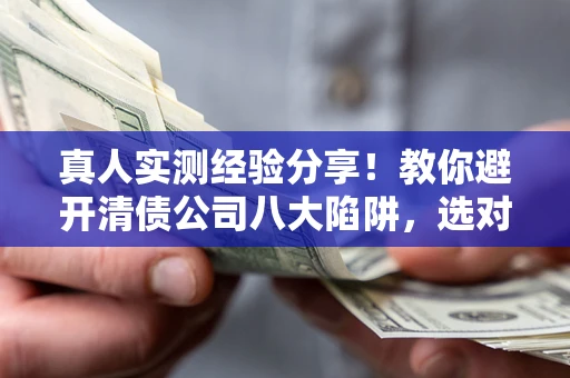 武汉真人实测经验分享！教你避开清债公司八大陷阱，选对机构少走十年弯路