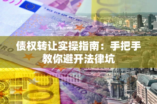 武汉债权转让实操指南：手把手教你避开法律坑