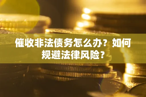 武汉催收非法债务怎么办？如何规避法律风险？