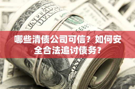 武汉哪些清债公司可信？如何安全合法追讨债务？