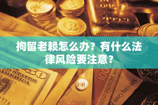 武汉拘留老赖怎么办？有什么法律风险要注意？