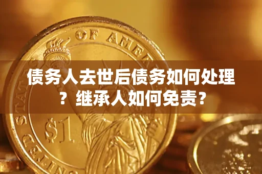 武汉债务人去世后债务如何处理？继承人如何免责？
