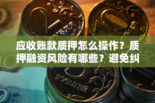 武汉应收账款质押怎么操作？质押融资风险有哪些？避免纠纷高效融资技巧